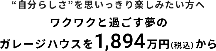 "自分らしさ"を思いっきり楽しみたい方へワクワクと過ごす夢のガレージハウスを1,894万円（税込）から