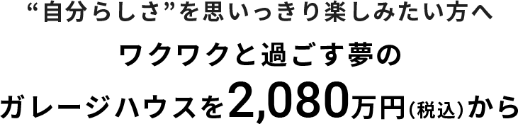 "自分らしさ"を思いっきり楽しみたい方へワクワクと過ごす夢のガレージハウスを2,080万円（税込）から